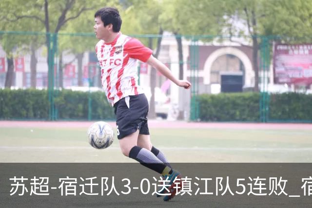 苏超-宿迁队3-0送镇江队5连败 宿迁三人破门镇江队后防两度送礼